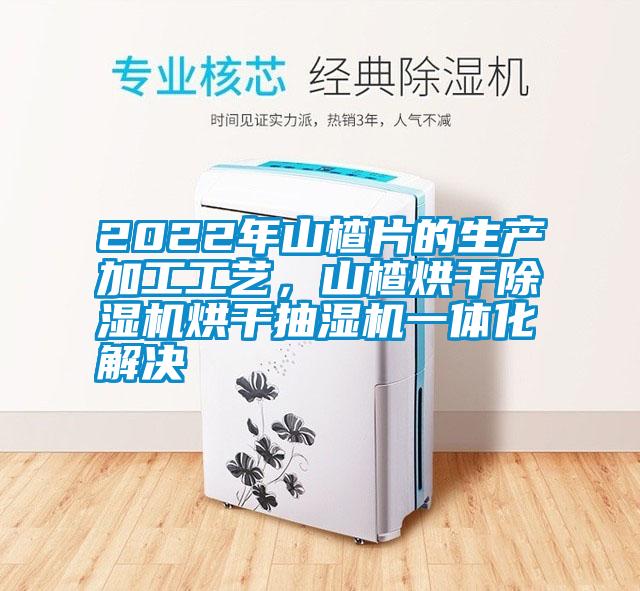 2022年山楂片的生产加工工艺，山楂烘干草莓视频APP在线观看烘干抽湿机一体化解决