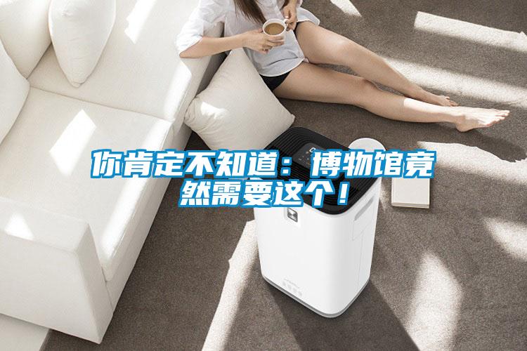 你肯定不知道：博物馆竟然需要这个！