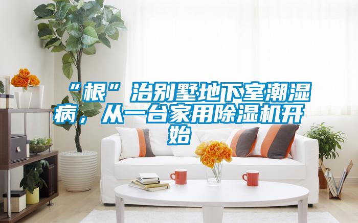 “根”治别墅地下室潮湿病，从一台家用草莓视频APP在线观看开始