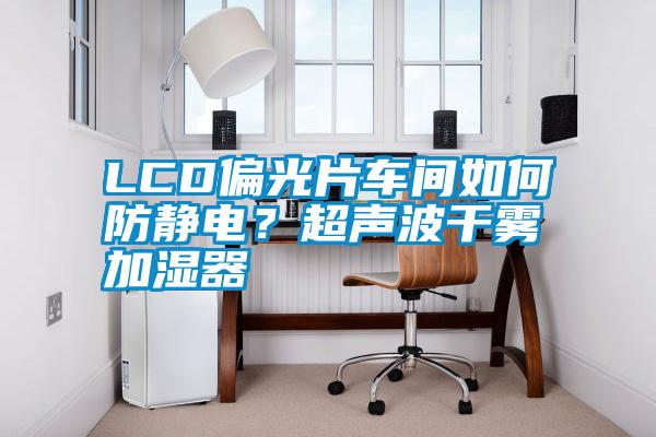 LCD偏光片车间如何防静电？超声波干雾加湿器