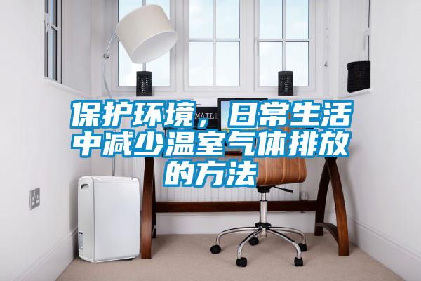 保护环境，日常生活中减少温室气体排放的方法