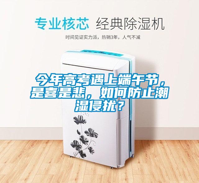 今年高考遇上端午节，是喜是悲，如何防止潮湿侵扰？