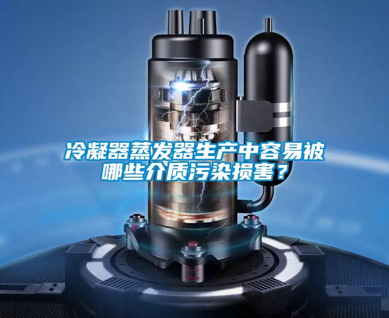 冷凝器蒸发器生产中容易被哪些介质污染损害？