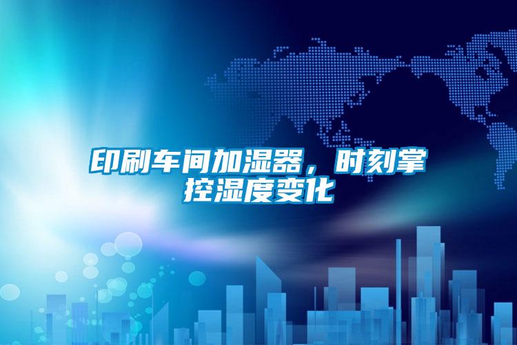 印刷车间加湿器，时刻掌控湿度变化