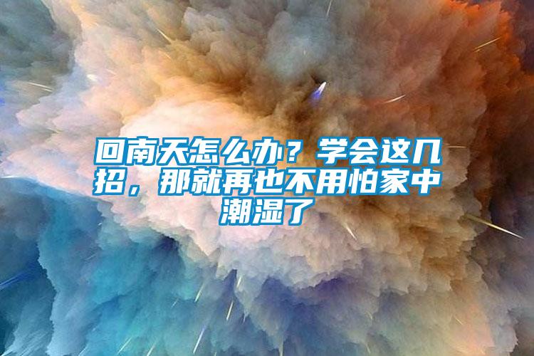回南天怎么办？学会这几招，那就再也不用怕家中潮湿了