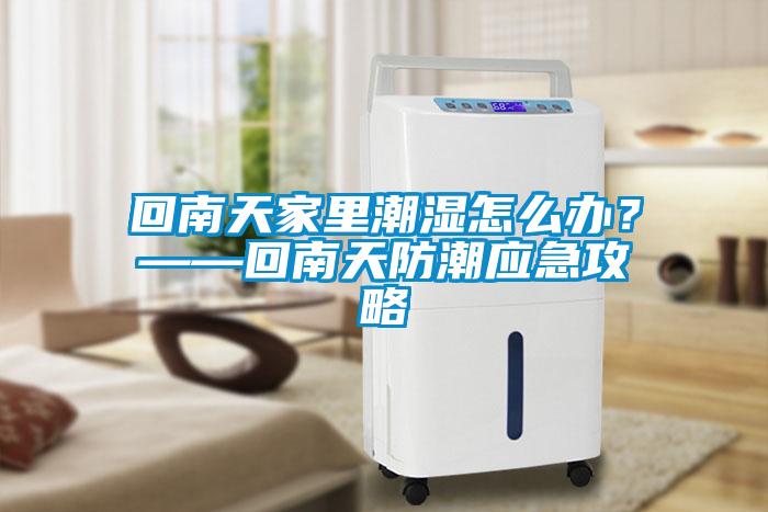 回南天家里潮湿怎么办？——回南天防潮应急攻略
