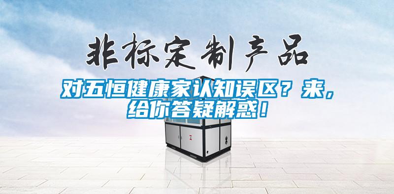 对五恒健康家认知误区？来，给你答疑解惑！