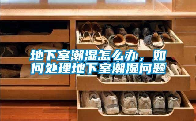 地下室潮湿怎么办，如何处理地下室潮湿问题