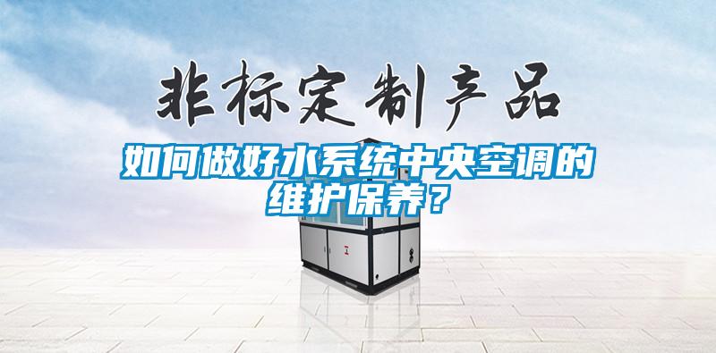 如何做好水系统中央空调的维护保养？