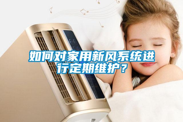 如何对家用新风系统进行定期维护？