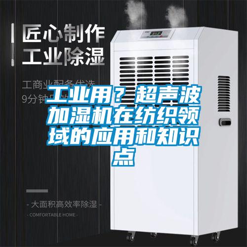 工业用？超声波加湿机在纺织领域的应用和知识点