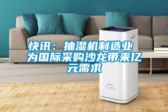 快讯：抽湿机制造业 为国际采购沙龙带来亿元需求