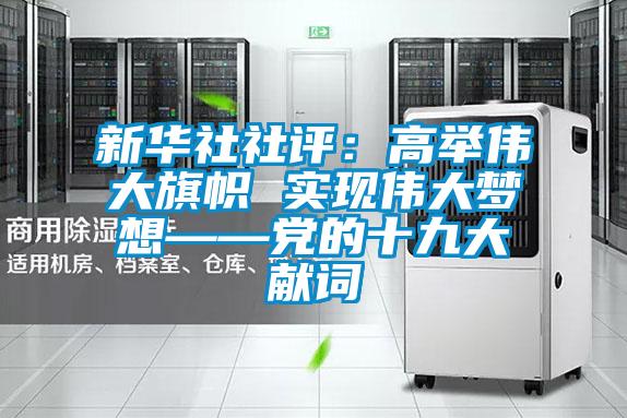新华社社评：高举伟大旗帜 实现伟大梦想——党的十九大献词