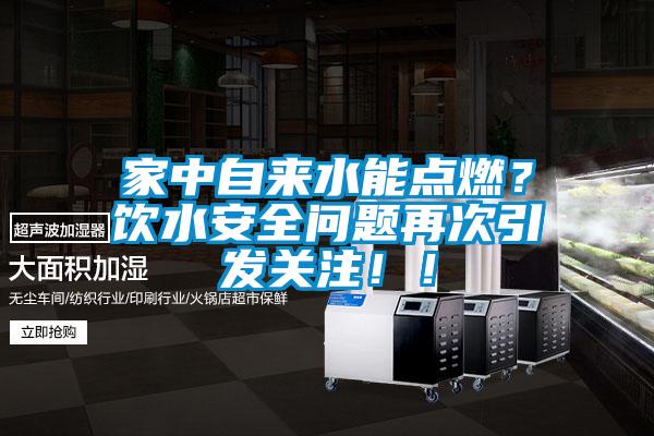家中自来水能点燃？饮水安全问题再次引发关注！！