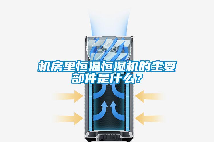 机房里恒温恒湿机的主要部件是什么？