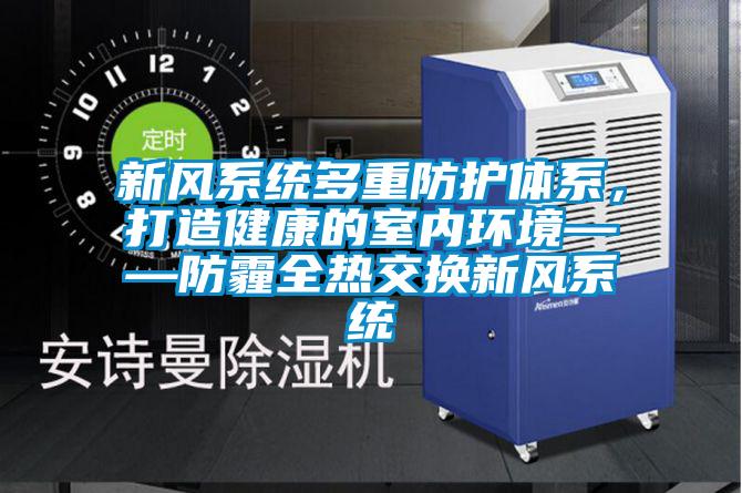 新风系统多重防护体系，打造健康的室内环境——防霾全热交换新风系统