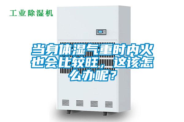 当身体湿气重时内火也会比较旺，这该怎么办呢？