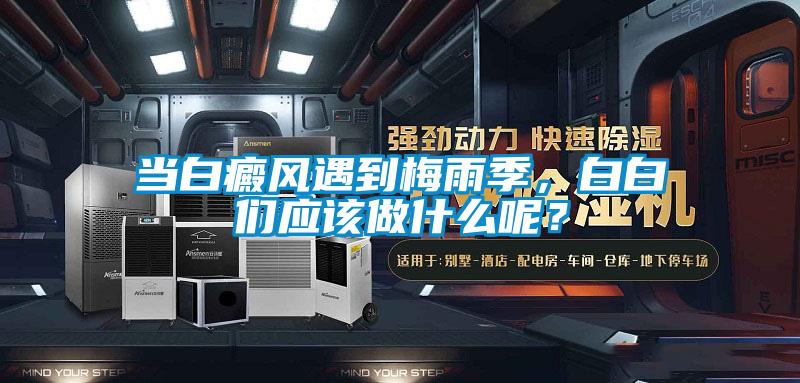 当白癜风遇到梅雨季，白白们应该做什么呢？