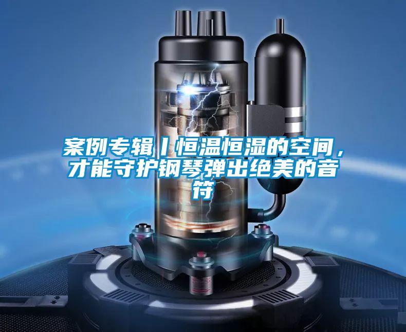 案例专辑丨恒温恒湿的空间，才能守护钢琴弹出绝美的音符