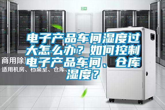 电子产品车间湿度过大怎么办？如何控制电子产品车间、仓库湿度？