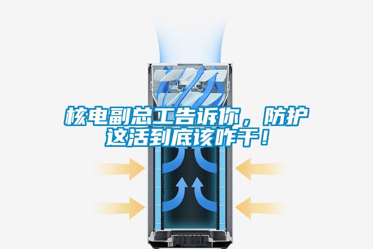 核电副总工告诉你，防护这活到底该咋干！