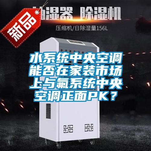 水系统中央空调能否在家装市场上与氟系统中央空调正面PK？