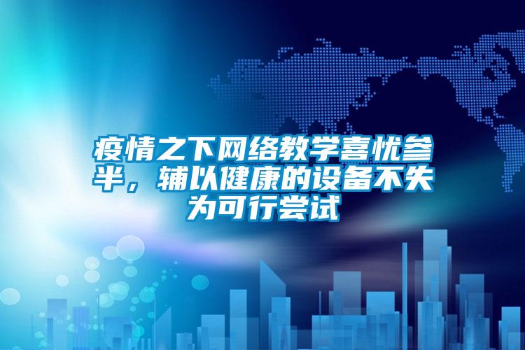 疫情之下网络教学喜忧参半，辅以健康的设备不失为可行尝试