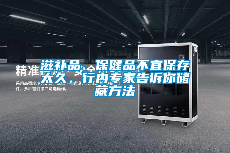 滋补品、保健品不宜保存太久，行内专家告诉你储藏方法