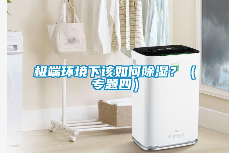 极端环境下该如何除湿？（专题四）