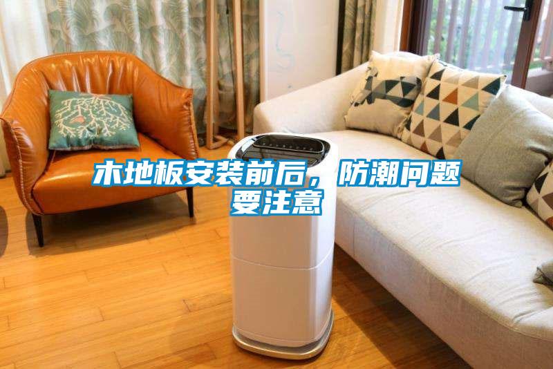 木地板安装前后，防潮问题要注意