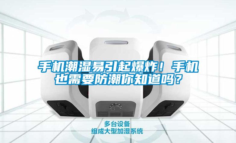 手机潮湿易引起爆炸！手机也需要防潮你知道吗？