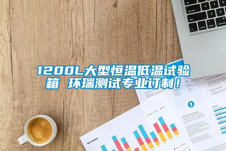 1200L大型恒温低温试验箱 环瑞测试专业订制！