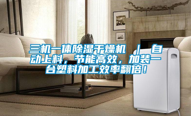 三机一体除湿干燥机 ｜ 自动上料，节能高效，加装一台塑料加工效率翻倍！