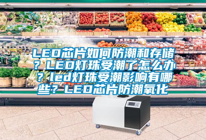 LED芯片如何防潮和存储？LED灯珠受潮了怎么办？led灯珠受潮影响有哪些？LED芯片防潮氧化