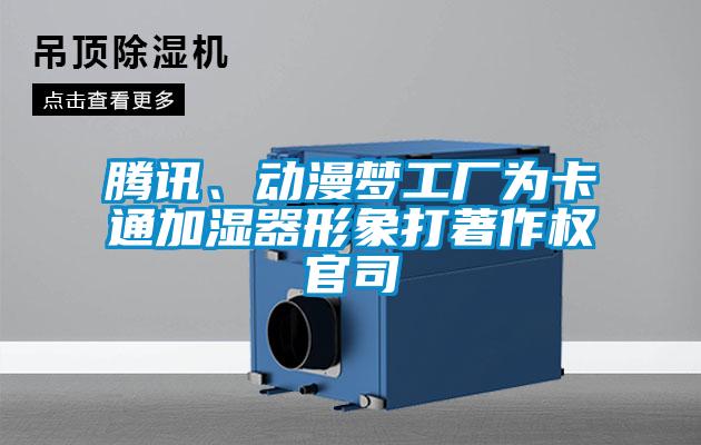 腾讯、动漫梦工厂为卡通加湿器形象打著作权官司