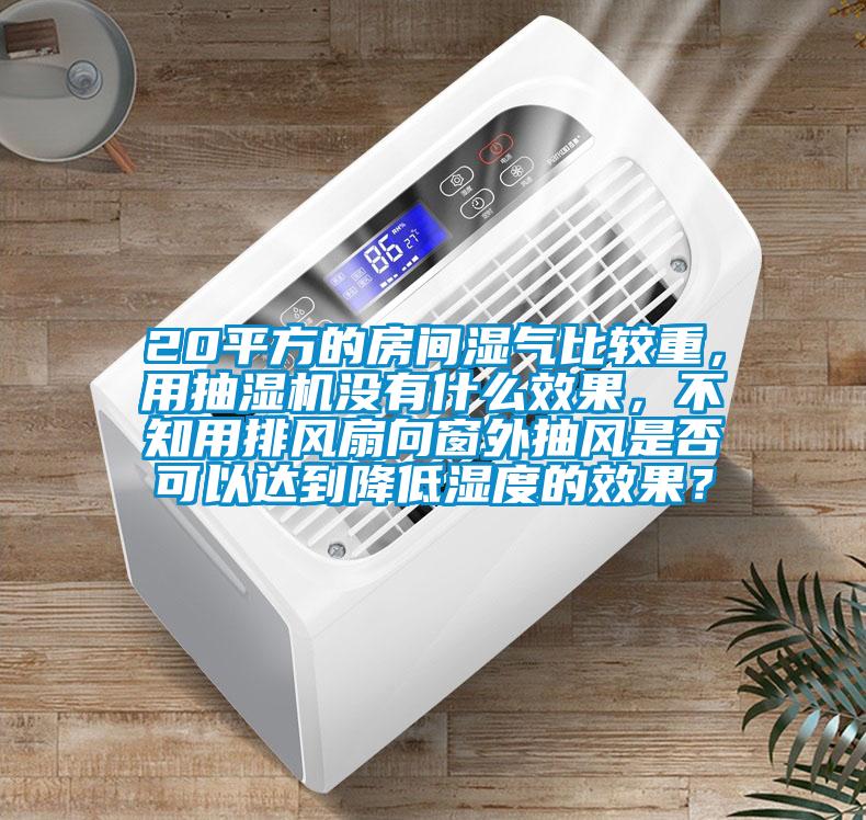 20平方的房间湿气比较重，用抽湿机没有什么效果，不知用排风扇向窗外抽风是否可以达到降低湿度的效果？