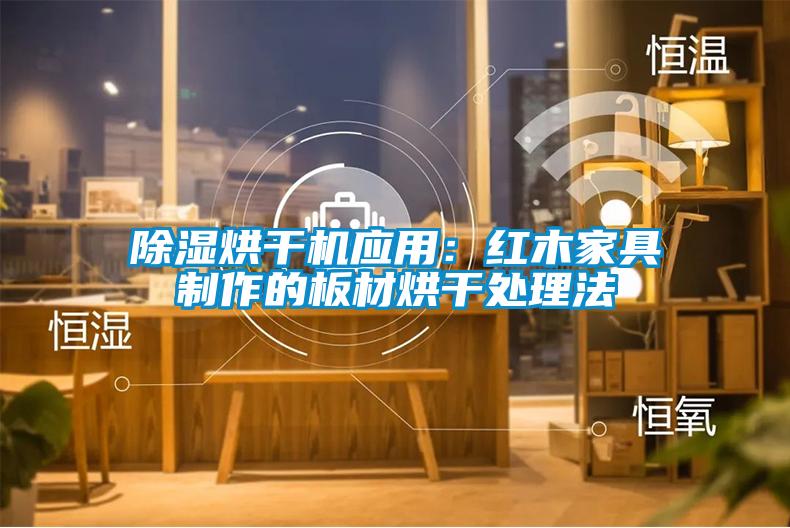 除湿烘干机应用：红木家具制作的板材烘干处理法