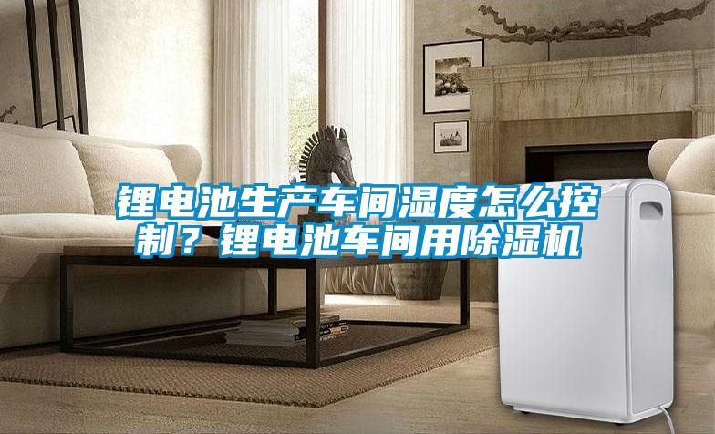 锂电池生产车间湿度怎么控制？锂电池车间用草莓视频APP在线观看