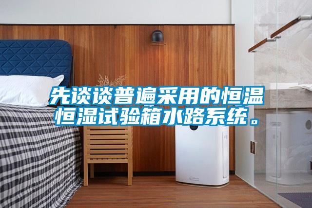 先谈谈普遍采用的恒温恒湿试验箱水路系统。