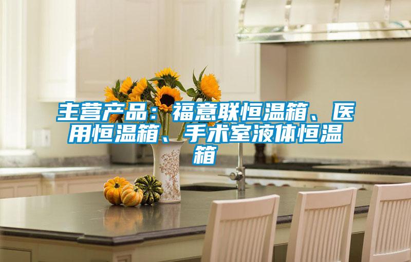 主营产品：福意联恒温箱、医用恒温箱、手术室液体恒温箱