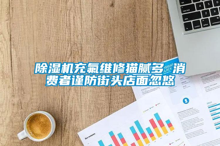 草莓视频APP在线观看充氟维修猫腻多 消费者谨防街头店面忽悠