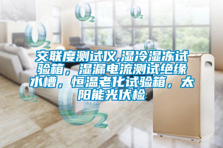 交联度测试仪,湿冷湿冻试验箱，湿漏电流测试绝缘水槽，恒温老化试验箱，太阳能光伏检