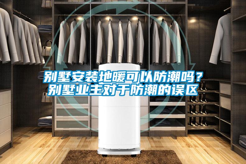 别墅安装地暖可以防潮吗？别墅业主对于防潮的误区