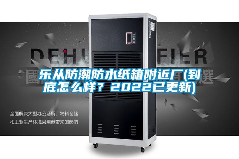 乐从防潮防水纸箱附近厂(到底怎么样？2022已更新)