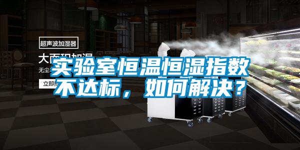 实验室恒温恒湿指数不达标，如何解决？