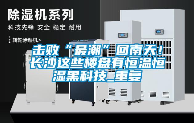击败“最潮”回南天！长沙这些楼盘有恒温恒湿黑科技_重复