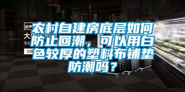 农村自建房底层如何防止回潮，可以用白色较厚的塑料布铺垫防潮吗？