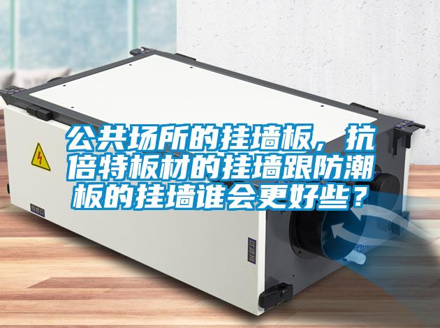 公共场所的挂墙板，抗倍特板材的挂墙跟防潮板的挂墙谁会更好些？