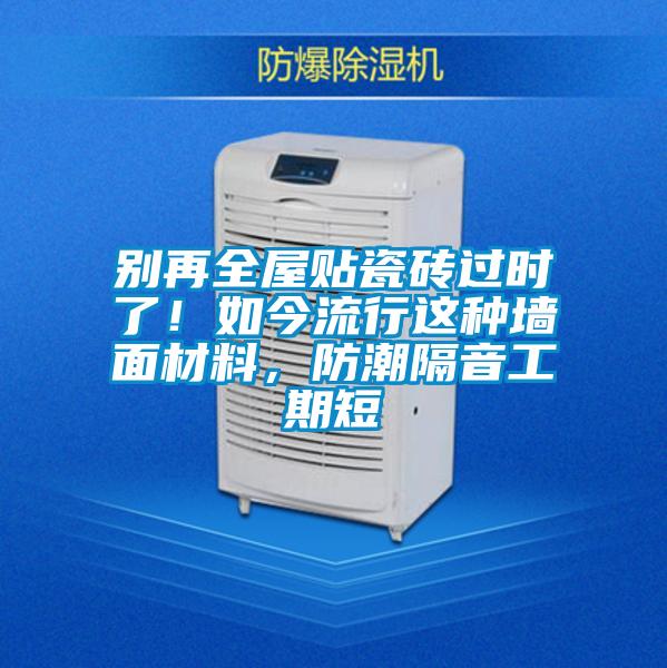 别再全屋贴瓷砖过时了！如今流行这种墙面材料，防潮隔音工期短