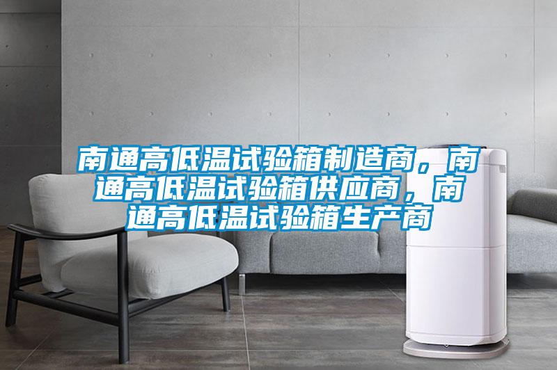 南通高低温试验箱制造商，南通高低温试验箱供应商，南通高低温试验箱生产商